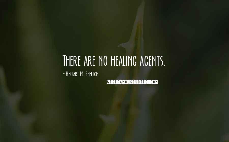 Herbert M. Shelton Quotes: There are no healing agents.