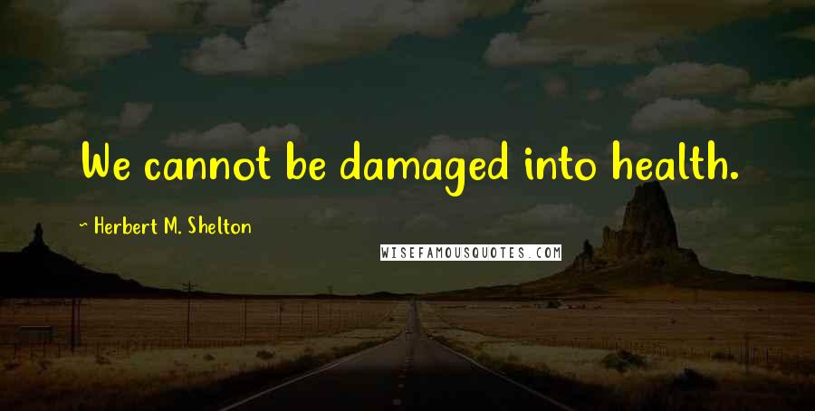 Herbert M. Shelton Quotes: We cannot be damaged into health.