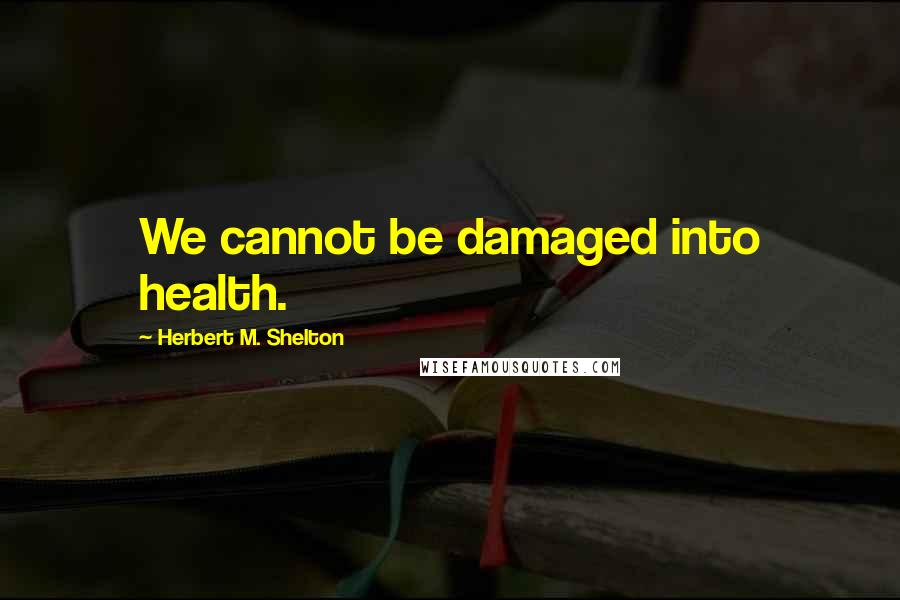 Herbert M. Shelton Quotes: We cannot be damaged into health.