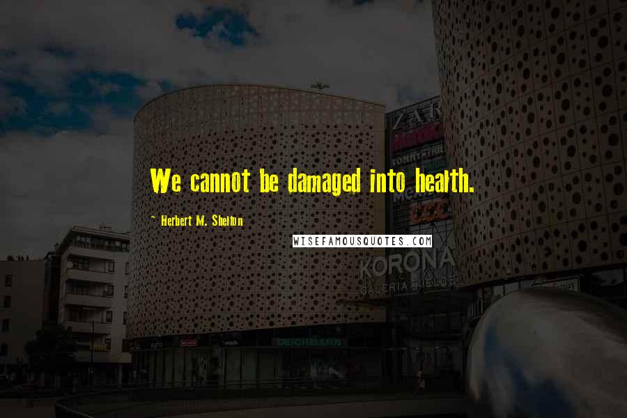 Herbert M. Shelton Quotes: We cannot be damaged into health.