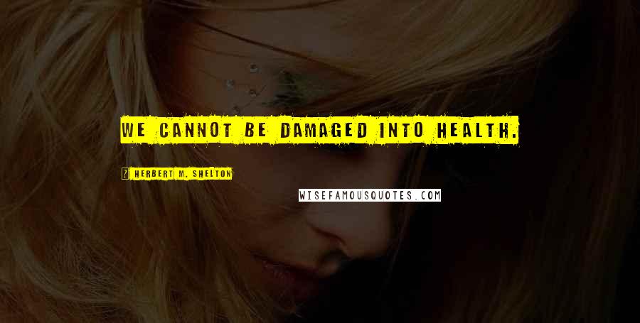 Herbert M. Shelton Quotes: We cannot be damaged into health.