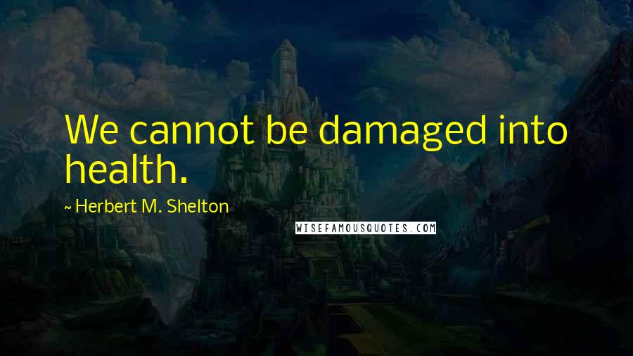 Herbert M. Shelton Quotes: We cannot be damaged into health.