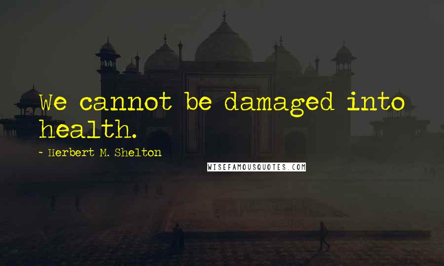 Herbert M. Shelton Quotes: We cannot be damaged into health.