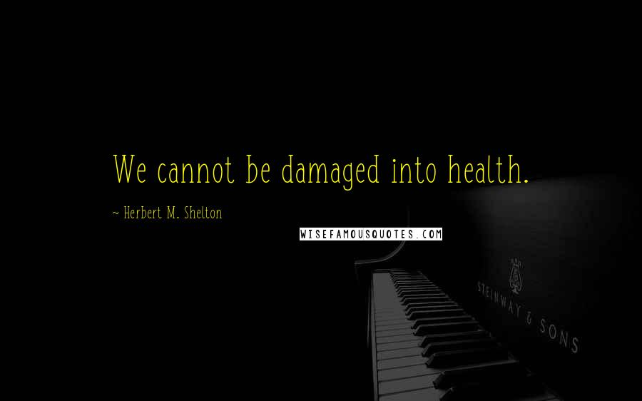 Herbert M. Shelton Quotes: We cannot be damaged into health.