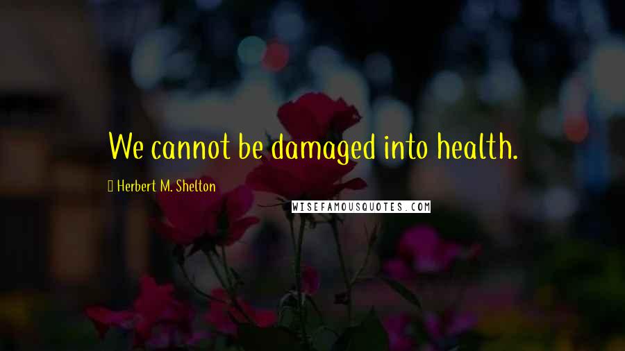 Herbert M. Shelton Quotes: We cannot be damaged into health.