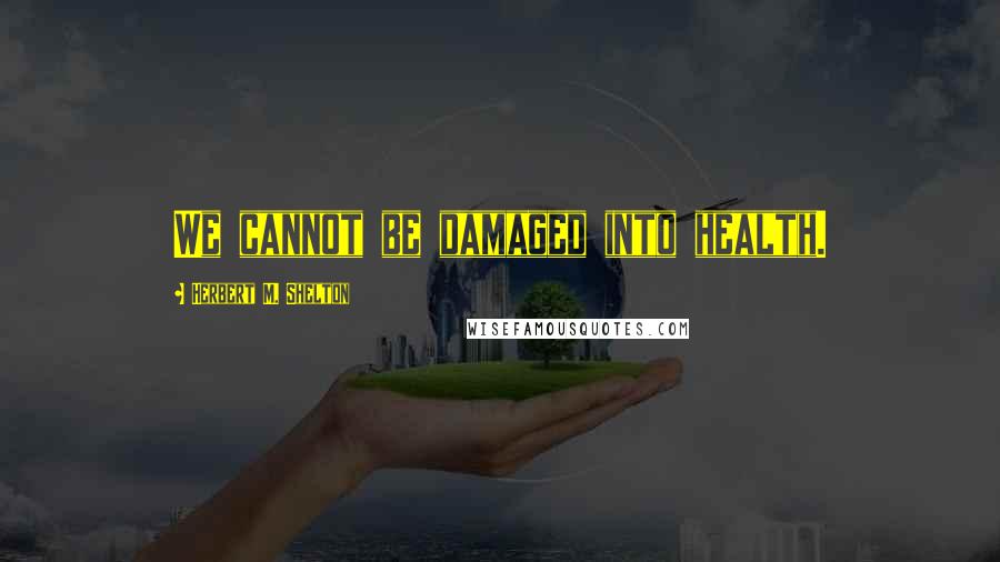 Herbert M. Shelton Quotes: We cannot be damaged into health.