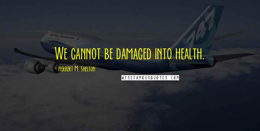 Herbert M. Shelton Quotes: We cannot be damaged into health.