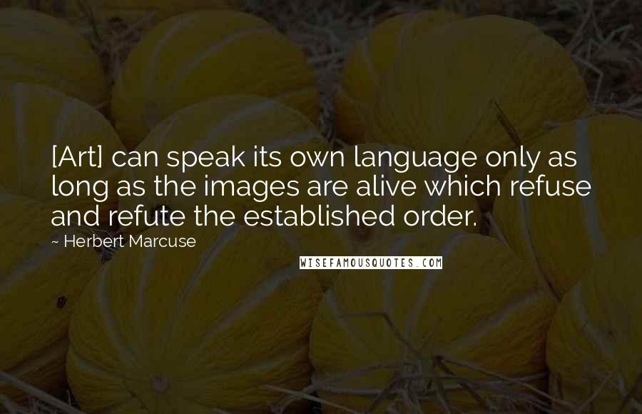 Herbert Marcuse Quotes: [Art] can speak its own language only as long as the images are alive which refuse and refute the established order.