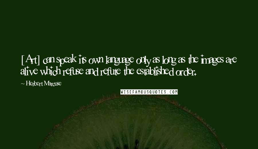 Herbert Marcuse Quotes: [Art] can speak its own language only as long as the images are alive which refuse and refute the established order.