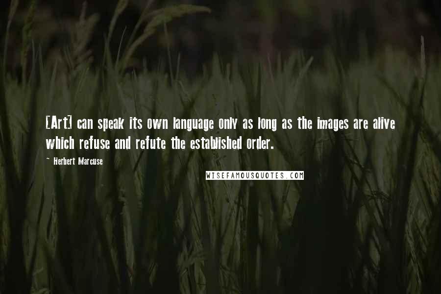 Herbert Marcuse Quotes: [Art] can speak its own language only as long as the images are alive which refuse and refute the established order.