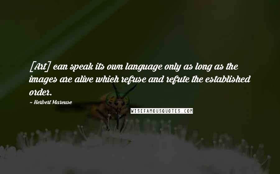 Herbert Marcuse Quotes: [Art] can speak its own language only as long as the images are alive which refuse and refute the established order.