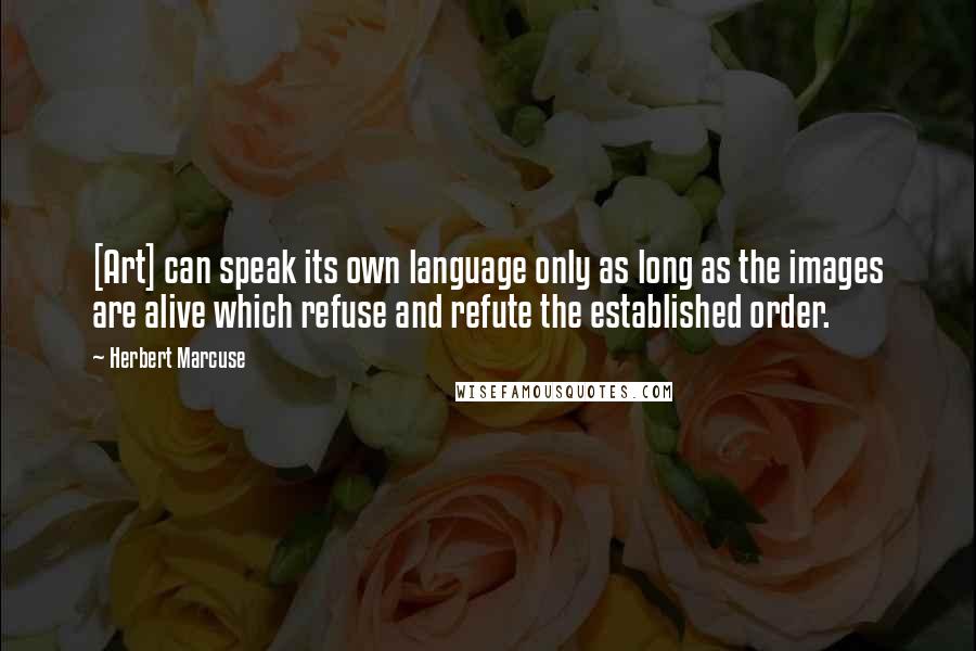 Herbert Marcuse Quotes: [Art] can speak its own language only as long as the images are alive which refuse and refute the established order.