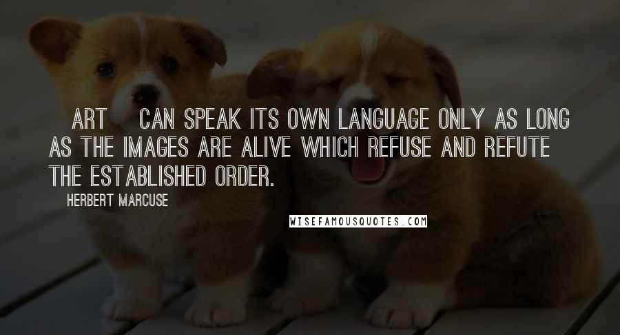 Herbert Marcuse Quotes: [Art] can speak its own language only as long as the images are alive which refuse and refute the established order.