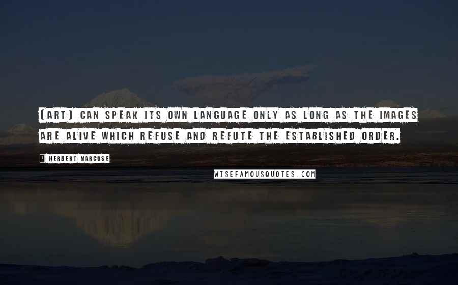 Herbert Marcuse Quotes: [Art] can speak its own language only as long as the images are alive which refuse and refute the established order.