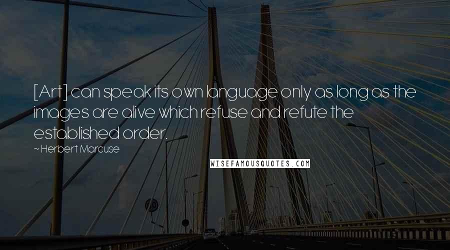 Herbert Marcuse Quotes: [Art] can speak its own language only as long as the images are alive which refuse and refute the established order.