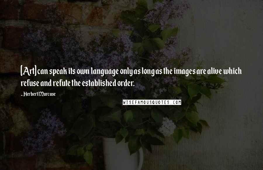 Herbert Marcuse Quotes: [Art] can speak its own language only as long as the images are alive which refuse and refute the established order.