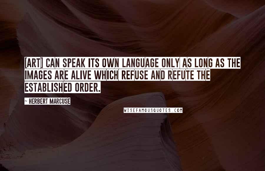 Herbert Marcuse Quotes: [Art] can speak its own language only as long as the images are alive which refuse and refute the established order.