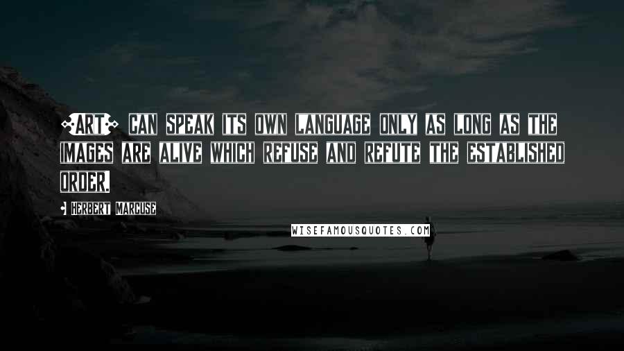 Herbert Marcuse Quotes: [Art] can speak its own language only as long as the images are alive which refuse and refute the established order.