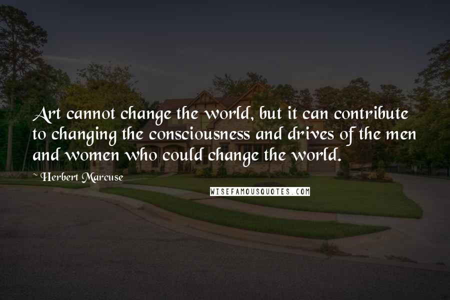 Herbert Marcuse Quotes: Art cannot change the world, but it can contribute to changing the consciousness and drives of the men and women who could change the world.