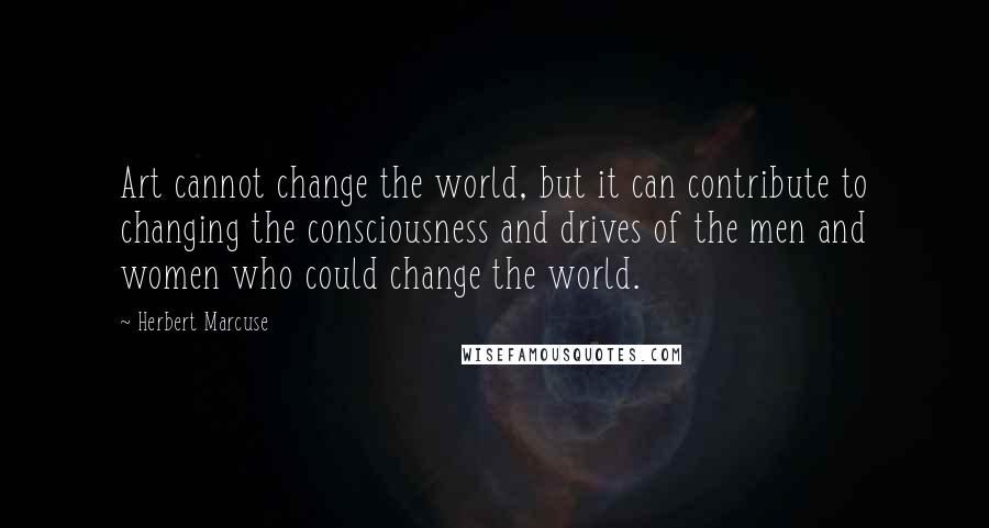 Herbert Marcuse Quotes: Art cannot change the world, but it can contribute to changing the consciousness and drives of the men and women who could change the world.