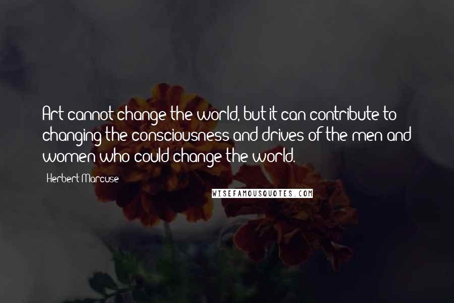 Herbert Marcuse Quotes: Art cannot change the world, but it can contribute to changing the consciousness and drives of the men and women who could change the world.