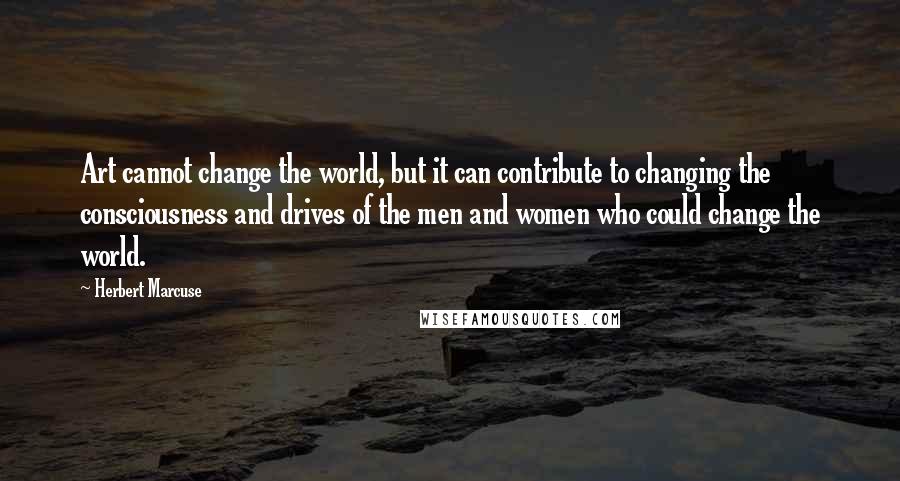 Herbert Marcuse Quotes: Art cannot change the world, but it can contribute to changing the consciousness and drives of the men and women who could change the world.