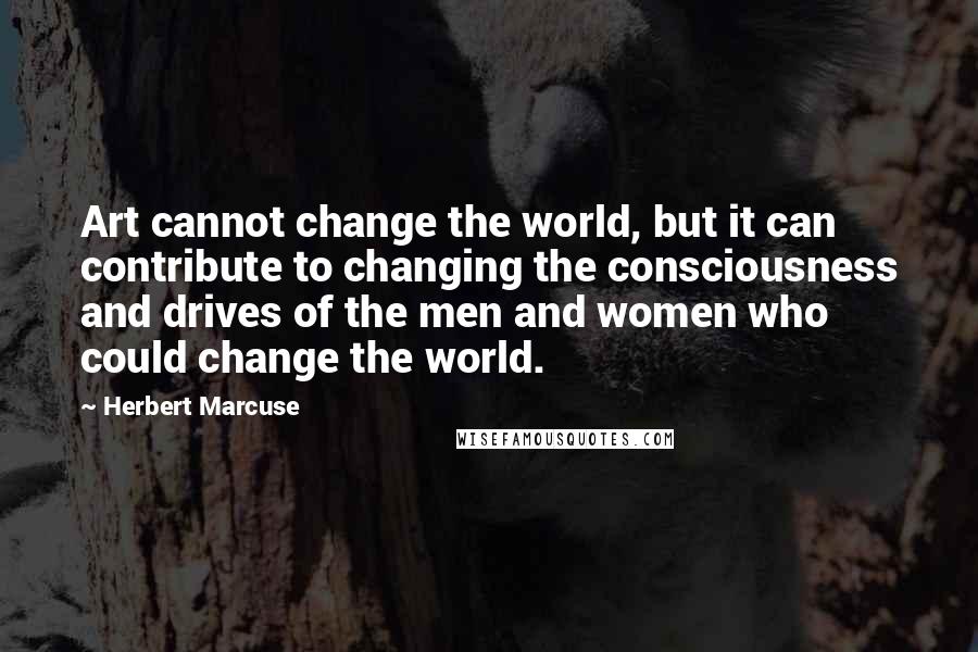 Herbert Marcuse Quotes: Art cannot change the world, but it can contribute to changing the consciousness and drives of the men and women who could change the world.