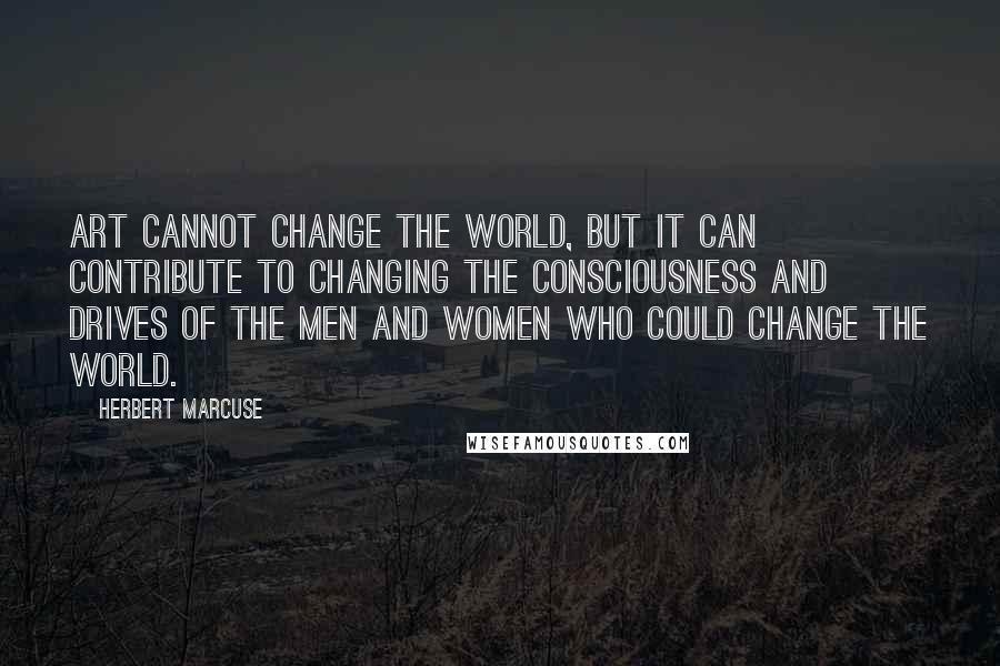 Herbert Marcuse Quotes: Art cannot change the world, but it can contribute to changing the consciousness and drives of the men and women who could change the world.