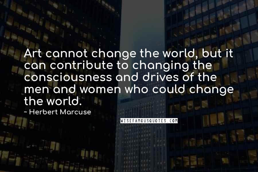 Herbert Marcuse Quotes: Art cannot change the world, but it can contribute to changing the consciousness and drives of the men and women who could change the world.