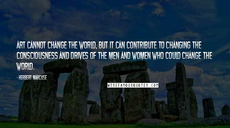 Herbert Marcuse Quotes: Art cannot change the world, but it can contribute to changing the consciousness and drives of the men and women who could change the world.