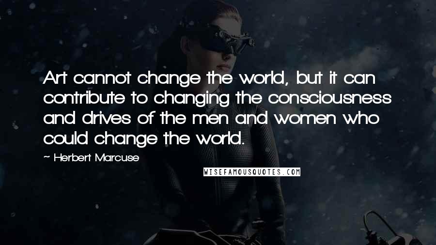 Herbert Marcuse Quotes: Art cannot change the world, but it can contribute to changing the consciousness and drives of the men and women who could change the world.