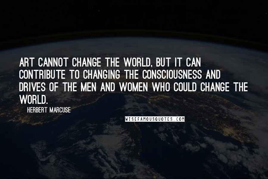 Herbert Marcuse Quotes: Art cannot change the world, but it can contribute to changing the consciousness and drives of the men and women who could change the world.