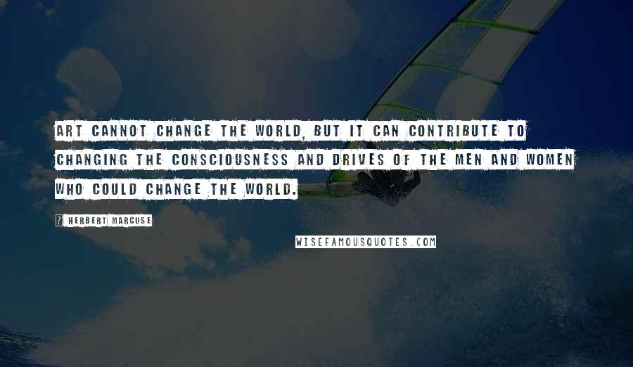 Herbert Marcuse Quotes: Art cannot change the world, but it can contribute to changing the consciousness and drives of the men and women who could change the world.