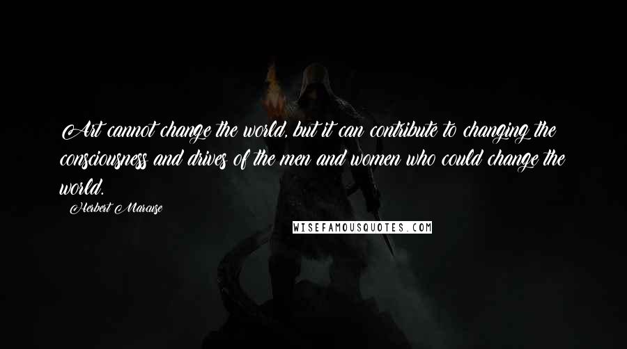 Herbert Marcuse Quotes: Art cannot change the world, but it can contribute to changing the consciousness and drives of the men and women who could change the world.