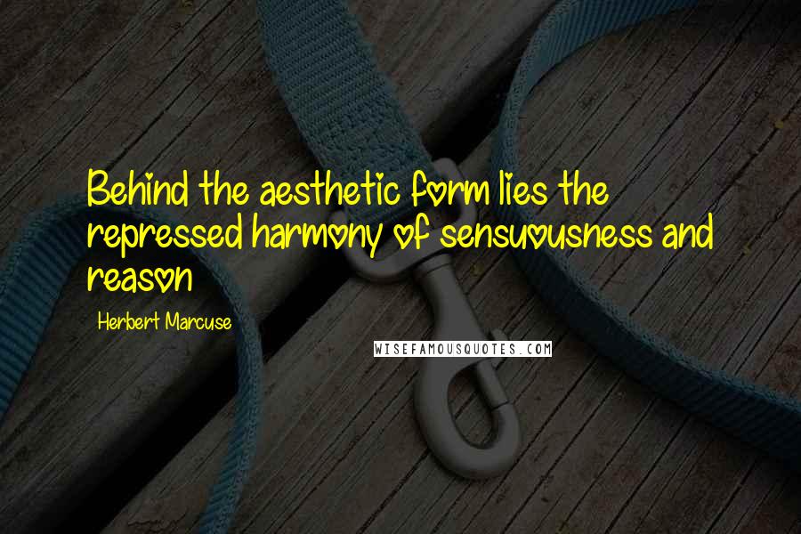 Herbert Marcuse Quotes: Behind the aesthetic form lies the repressed harmony of sensuousness and reason
