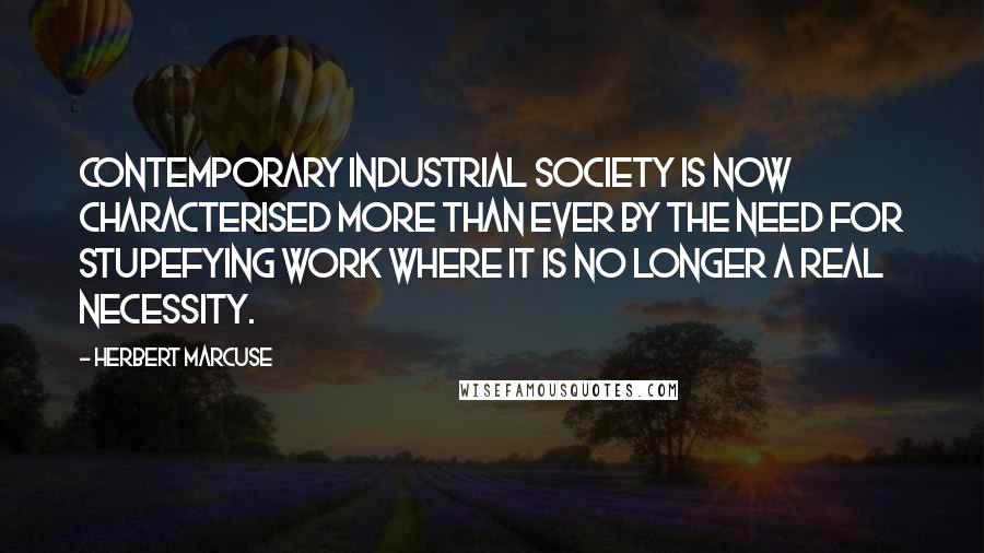 Herbert Marcuse Quotes: Contemporary industrial society is now characterised more than ever by the need for stupefying work where it is no longer a real necessity.