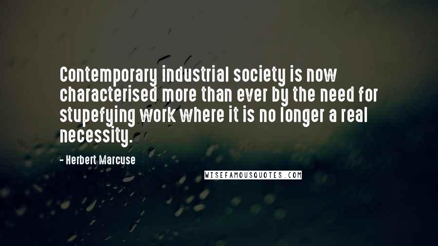 Herbert Marcuse Quotes: Contemporary industrial society is now characterised more than ever by the need for stupefying work where it is no longer a real necessity.