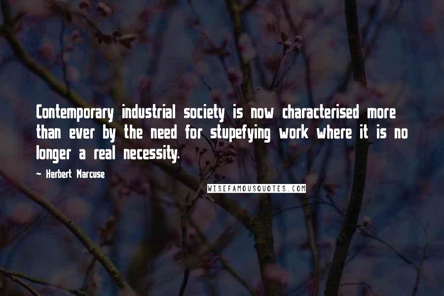 Herbert Marcuse Quotes: Contemporary industrial society is now characterised more than ever by the need for stupefying work where it is no longer a real necessity.