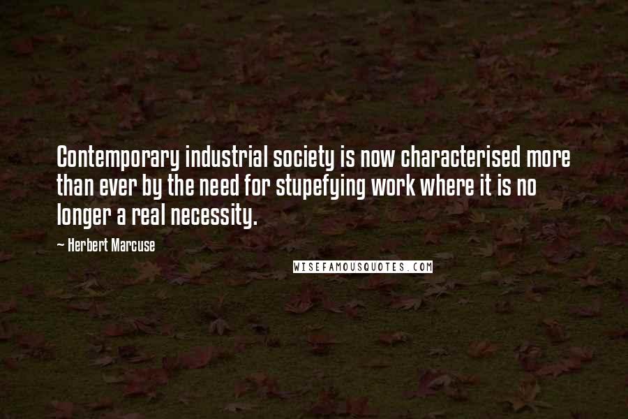 Herbert Marcuse Quotes: Contemporary industrial society is now characterised more than ever by the need for stupefying work where it is no longer a real necessity.