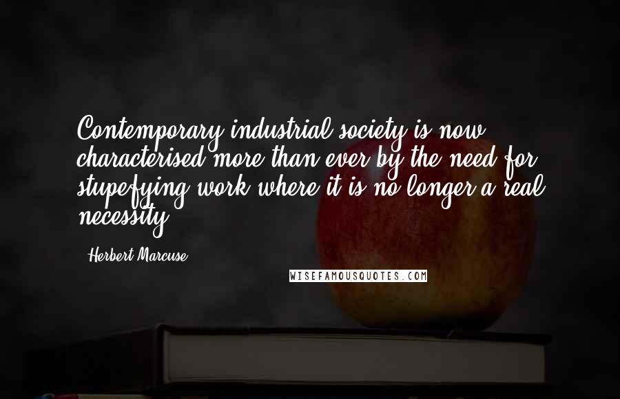 Herbert Marcuse Quotes: Contemporary industrial society is now characterised more than ever by the need for stupefying work where it is no longer a real necessity.