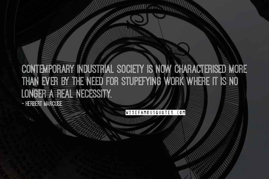 Herbert Marcuse Quotes: Contemporary industrial society is now characterised more than ever by the need for stupefying work where it is no longer a real necessity.