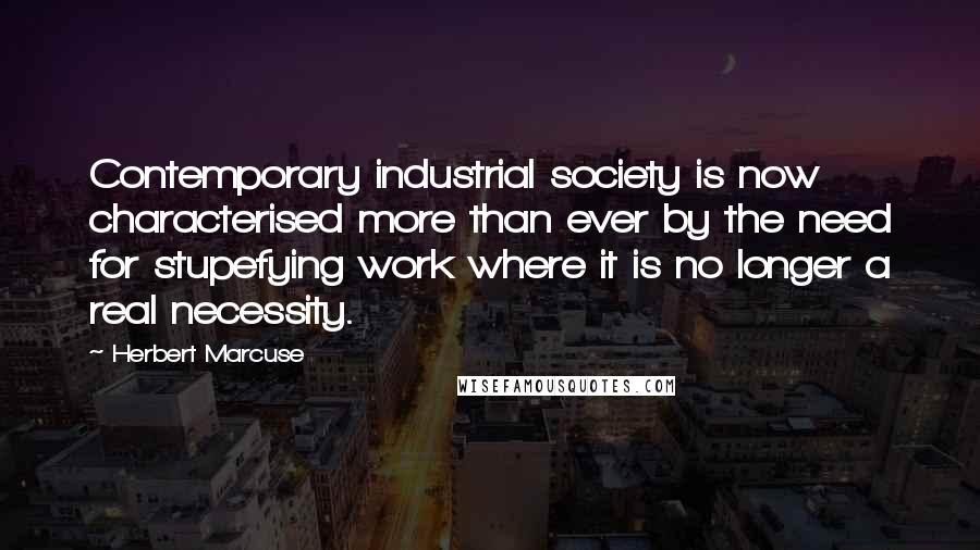 Herbert Marcuse Quotes: Contemporary industrial society is now characterised more than ever by the need for stupefying work where it is no longer a real necessity.