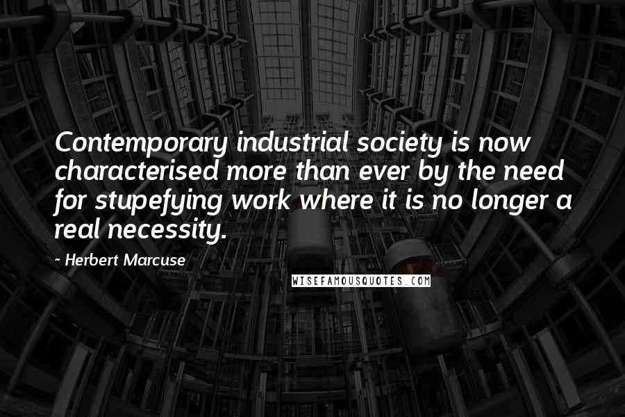 Herbert Marcuse Quotes: Contemporary industrial society is now characterised more than ever by the need for stupefying work where it is no longer a real necessity.