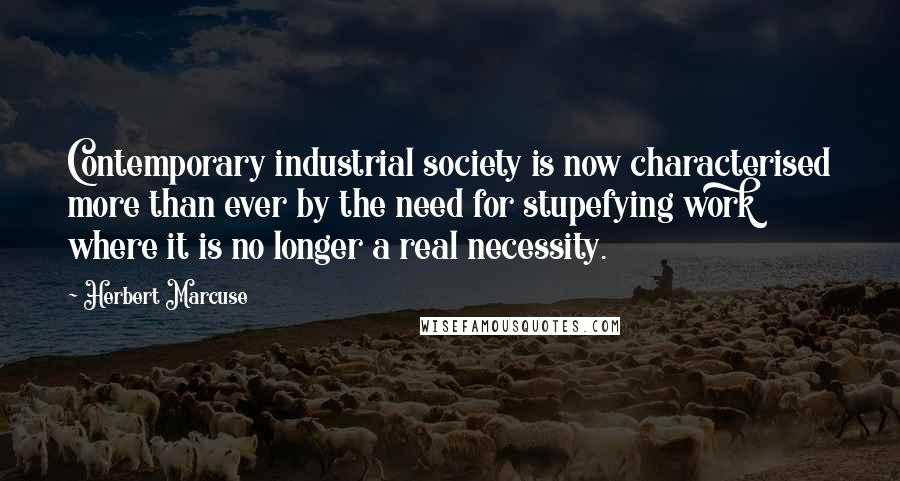 Herbert Marcuse Quotes: Contemporary industrial society is now characterised more than ever by the need for stupefying work where it is no longer a real necessity.