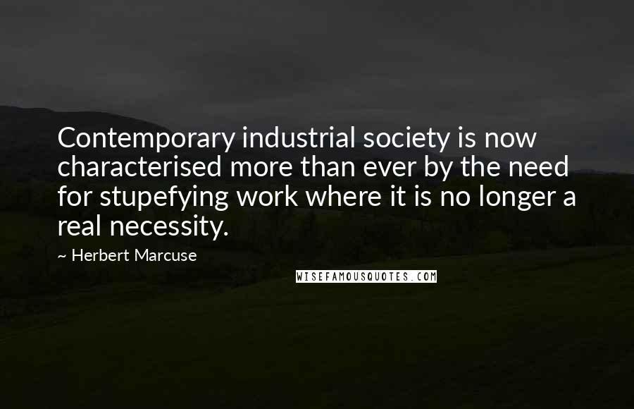 Herbert Marcuse Quotes: Contemporary industrial society is now characterised more than ever by the need for stupefying work where it is no longer a real necessity.