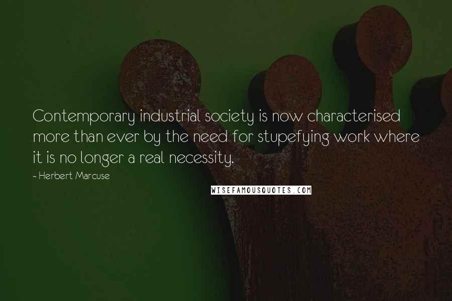 Herbert Marcuse Quotes: Contemporary industrial society is now characterised more than ever by the need for stupefying work where it is no longer a real necessity.