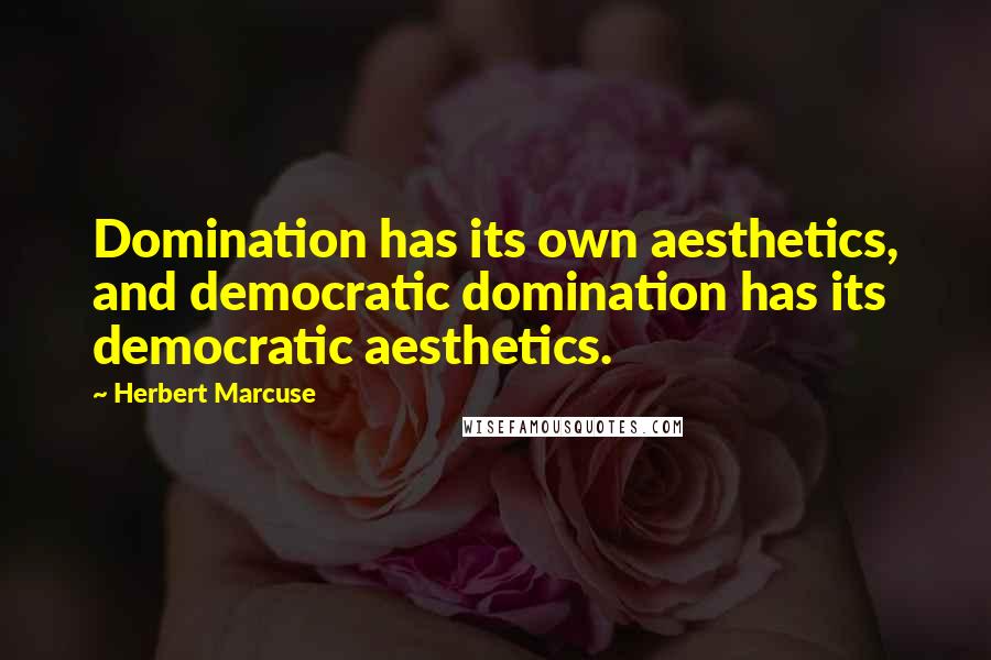 Herbert Marcuse Quotes: Domination has its own aesthetics, and democratic domination has its democratic aesthetics.