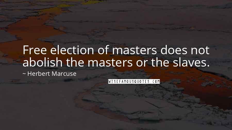 Herbert Marcuse Quotes: Free election of masters does not abolish the masters or the slaves.