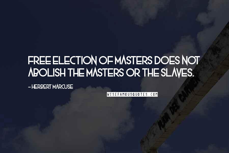 Herbert Marcuse Quotes: Free election of masters does not abolish the masters or the slaves.