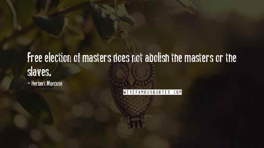 Herbert Marcuse Quotes: Free election of masters does not abolish the masters or the slaves.